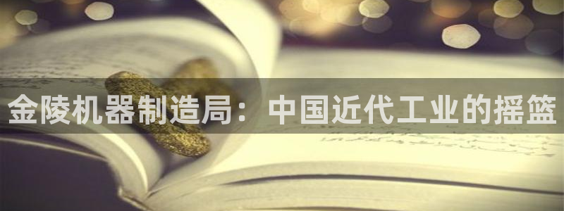 彩神vlll(中国)百度百科：金陵机器制造局：中国近代工业的