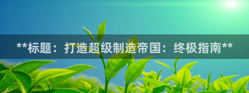 彩神vi争霸官网：**标题：打造超级制造帝国：终极指南**