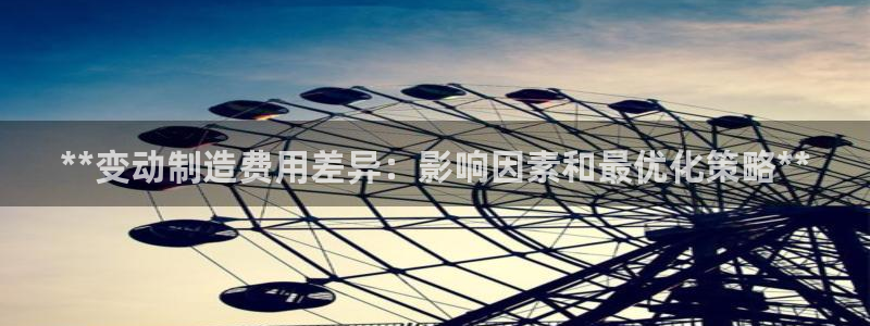 彩神V3大赢家：**变动制造费用差异：影响因素和最优化策略**