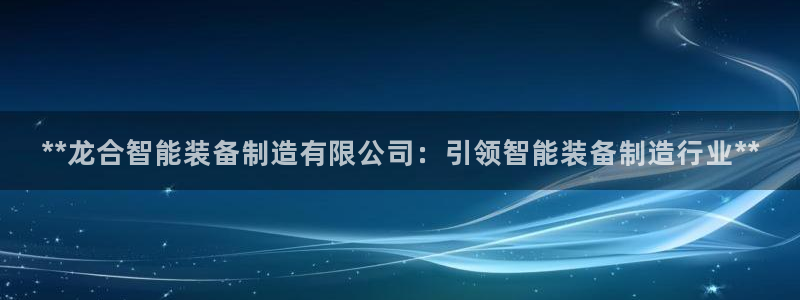 彩神v：**龙合智能装备制造有限公司：引领智能装备制造行业*