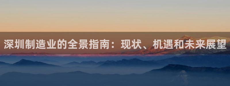 彩神邀请码:00-00-3267：深圳制造业的全景指南：现状、机遇和未来展望