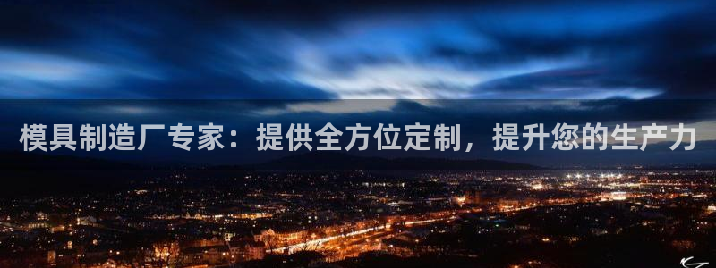 彩神v8是真的挣钱吗：模具制造厂专家：提供全方位定制，提升您的生产力