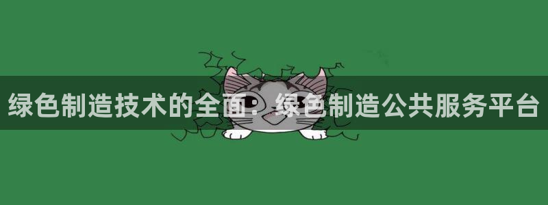 彩神官方登录：绿色制造技术的全面：绿色制造公共服务平台