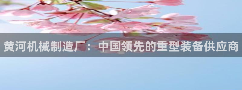 新版彩神v8登录不了：黄河机械制造厂：中国领先的重型装备供应商