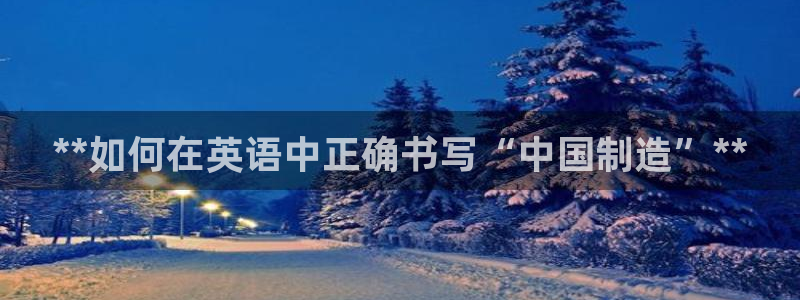 彩神v|：**如何在英语中正确书写“中国制造”**