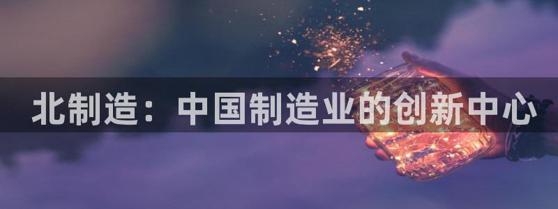 彩神网正规吗： 北制造：中国制造业的创新中心