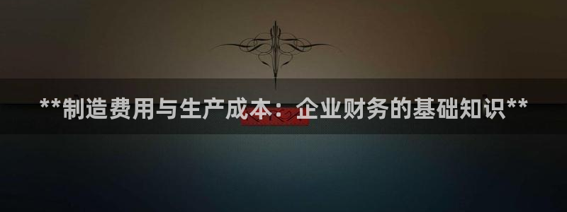 彩神网合法吗：**制造费用与生产成本：企业财务的基础知识**