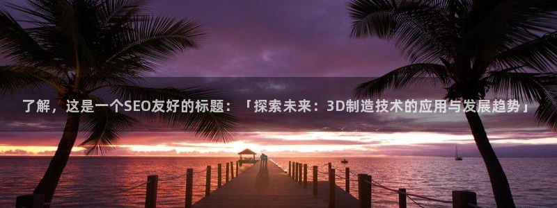 彩神平台是什么套路：了解，这是一个SEO友好的标题：「探索未来：3D制造技术的应用与发展趋势」