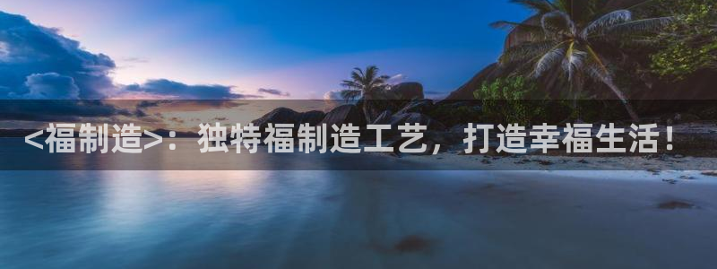 彩神官方登录：<福制造>：独特福制造工艺，打造幸福生活！