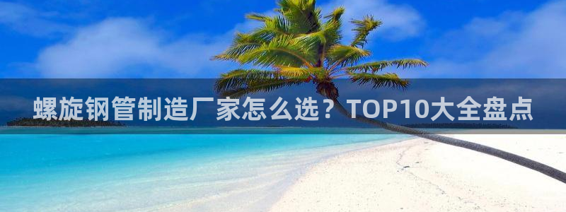 彩神8官网下：螺旋钢管制造厂家怎么选？TOP10大全盘点