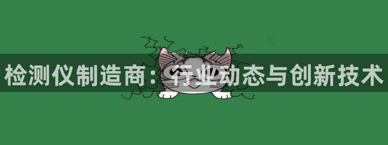 彩神8最新版下载：检测仪制造商：行业动态与创新技术