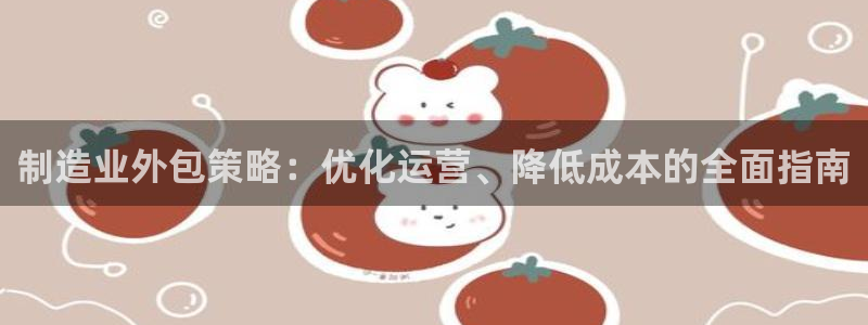 彩神ⅴll是什么样平台：制造业外包策略：优化运营、降低成本的全面指南