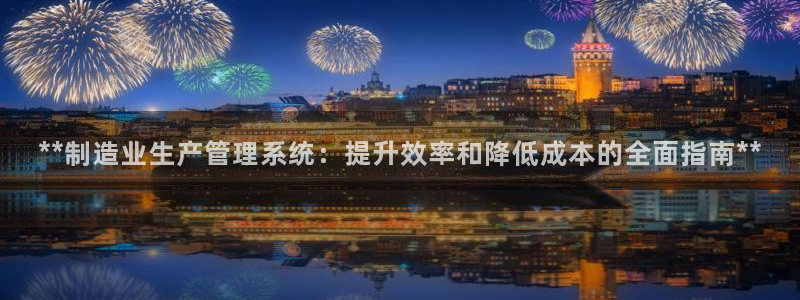 彩神大发cp：**制造业生产管理系统：提升效率和降低成本的全面指南**
