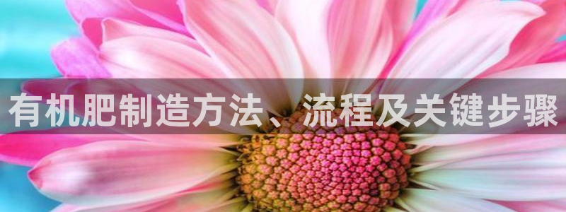 彩神官方登录：有机肥制造方法、流程及关键步骤