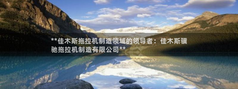 彩神赢钱了吗：**佳木斯拖拉机制造领域的领导者：佳木斯骥
驰拖拉机制造有限公司**