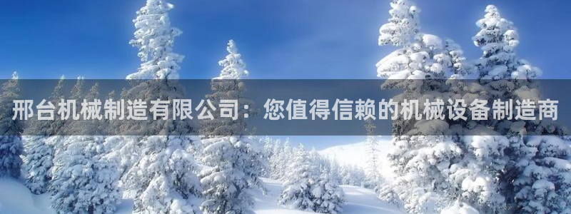 彩神vlll游戏特色：邢台机械制造有限公司：您值得信赖的机械设备制造商