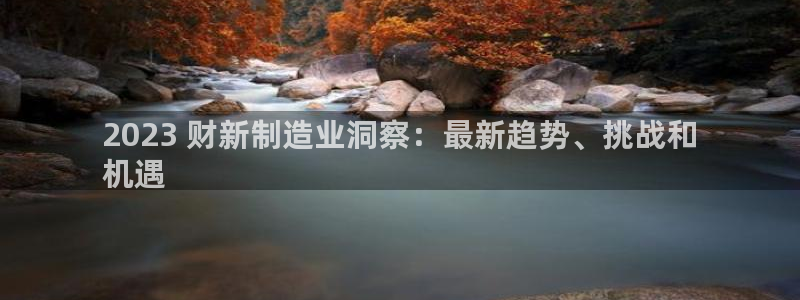 彩神VII购彩中心：2023 财新制造业洞察：最新趋势、挑战和
机遇