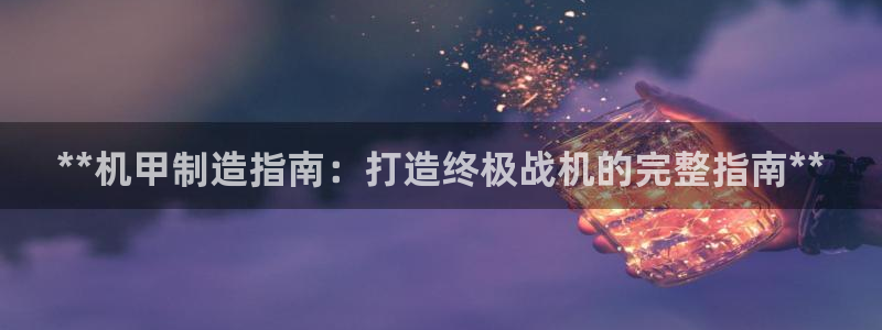 彩神争霸官方下载2017：**机甲制造指南：打造终极战机的完整指南**