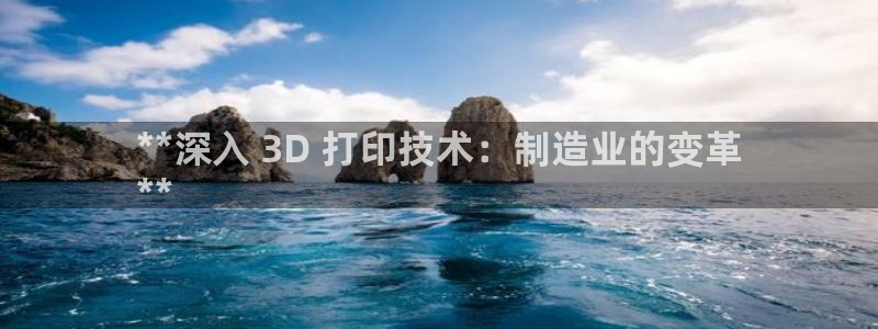 彩神v8手机客户端：**深入 3D 打印技术：制造业的变革
**