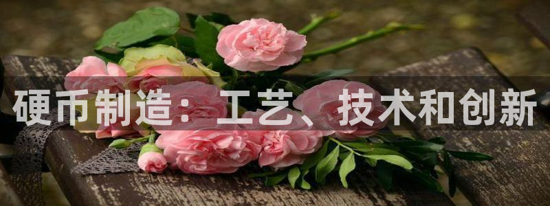 彩神邀请码:00-00-3267：硬币制造：工艺、技术和创新