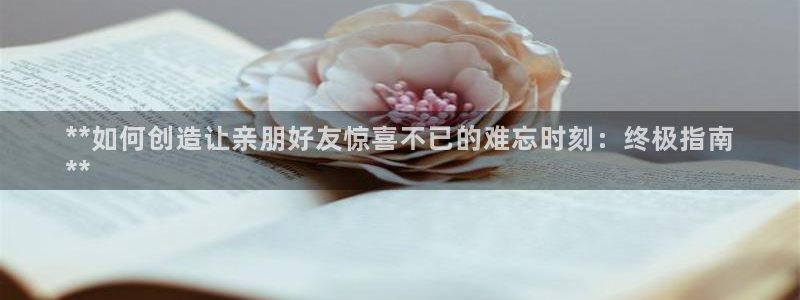 彩神v8是真的挣钱吗安全吗：**如何创造让亲朋好友惊喜不已的