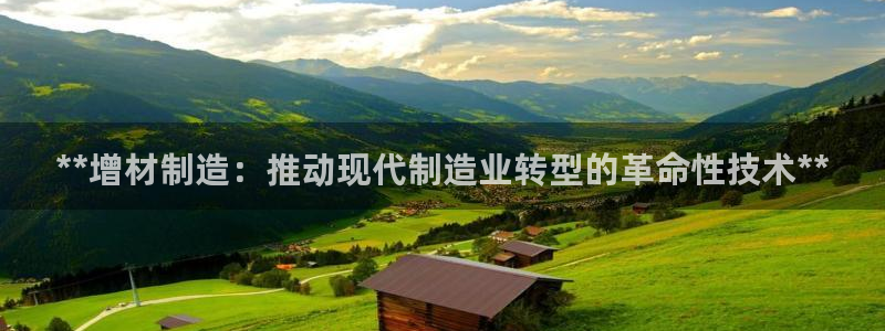 彩神ll能赚钱吗：**增材制造：推动现代制造业转型的革命性技术**