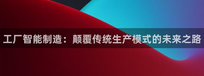 天天彩神welcome：工厂智能制造：颠覆传统生产模式的未来之路
