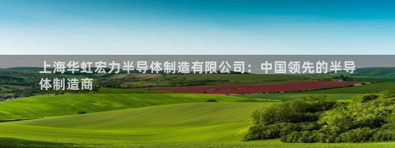 彩神Vii购彩-购彩大厅：上海华虹宏力半导体制造有限公司：中国领先的半导
体制造商