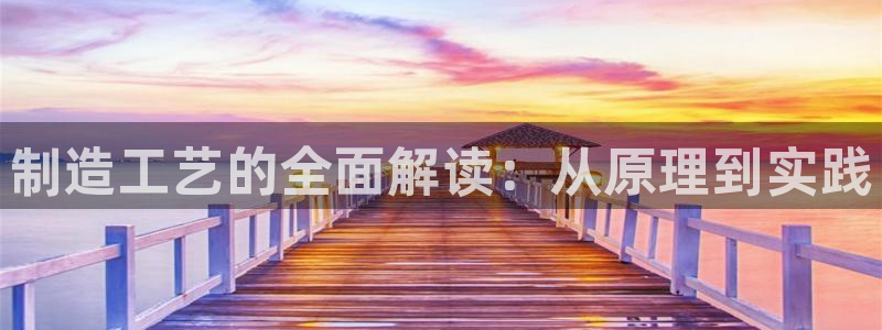 彩神大发三期计划网站：制造工艺的全面解读：从原理到实践