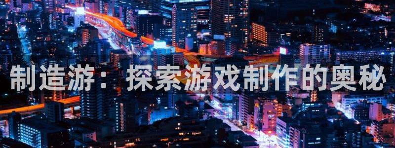 彩神网能赚钱是怎么回事：制造游：探索游戏制作的奥秘