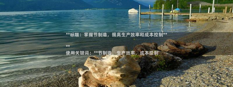 彩神8是正规平台吗：**标题：掌握节制造，提高生产效率和成本控制**

**
使用关键词：**节制造，生产效率