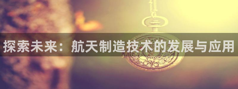 彩神v争霸是啥：探索未来：航天制造技术的发展与应用