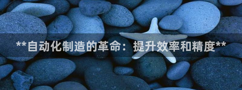 彩神是正规平台吗：**自动化制造的革命：提升效率和精度**