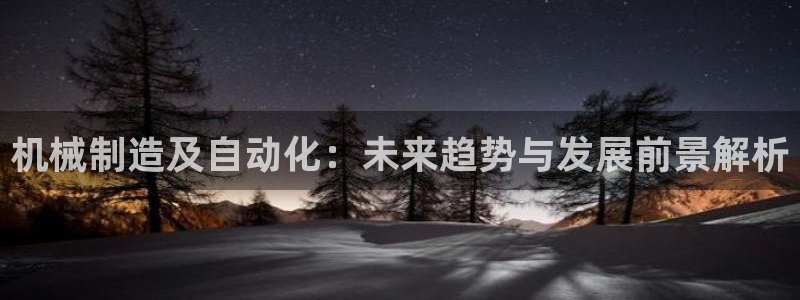彩神用户登录：机械制造及自动化：未来趋势与发展前景解析