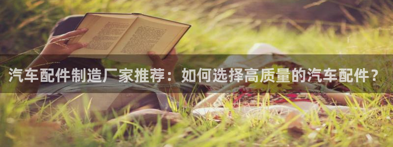 彩神的邀请码是多少：汽车配件制造厂家推荐：如何选择高质量的汽车配件？