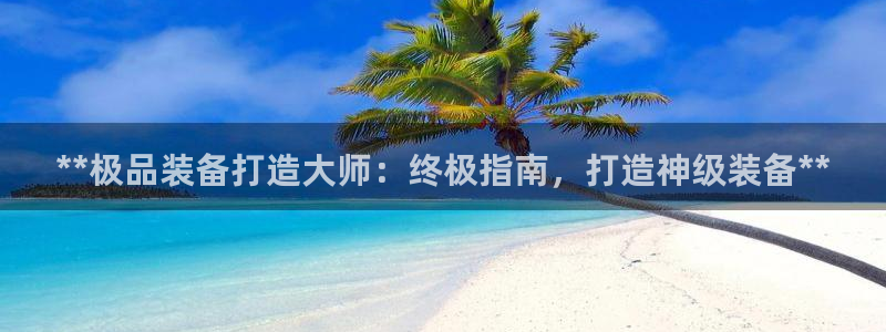 彩神vll购彩大厅：**极品装备打造大师：终极指南，打造神级