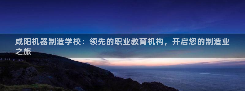 彩神v争霸是啥：咸阳机器制造学校：领先的职业教育机构，开启您的制造业
之旅