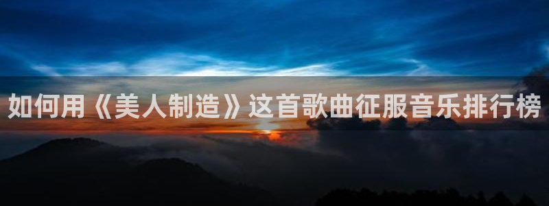 彩神vll首页：如何用《美人制造》这首歌曲征服音乐排行榜