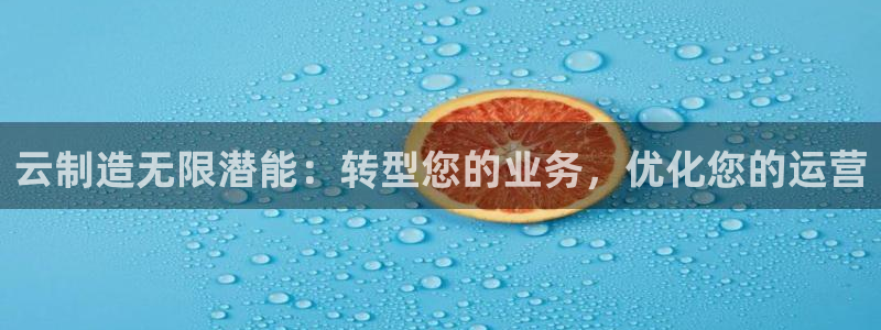彩神v8有多久了?靠谱吗：云制造无限潜能：转型您的业务，优化您的运营