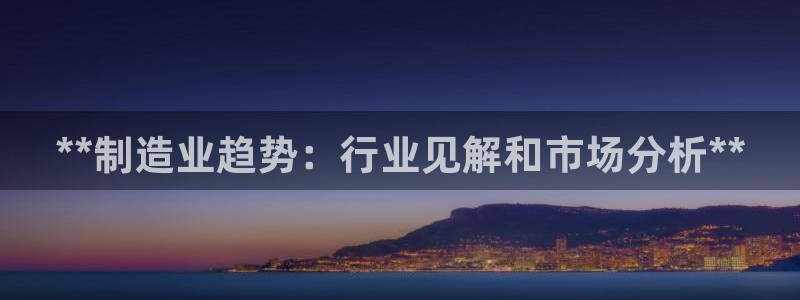 彩神v8平台正规吗：**制造业趋势：行业见解和市场分析**