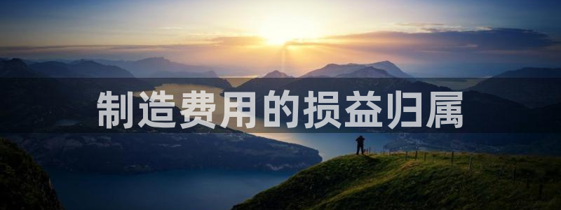彩神ii官方网：制造费用的损益归属