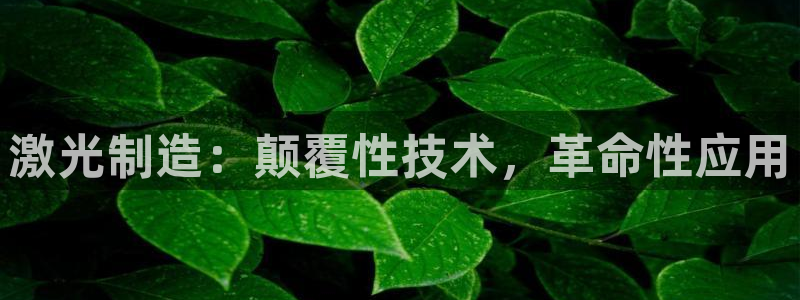 彩神app赚钱是真是假：激光制造：颠覆性技术，革命性应用