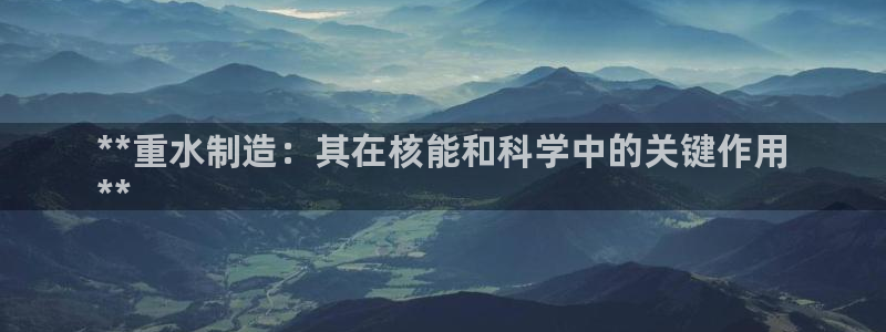 彩神的邀请码是多少：**重水制造：其在核能和科学中的关键作用
**
