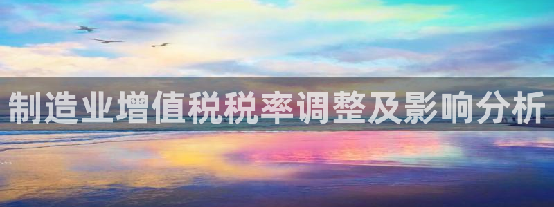 彩神v8是真的挣钱吗知乎：制造业增值税税率调整及影响分析