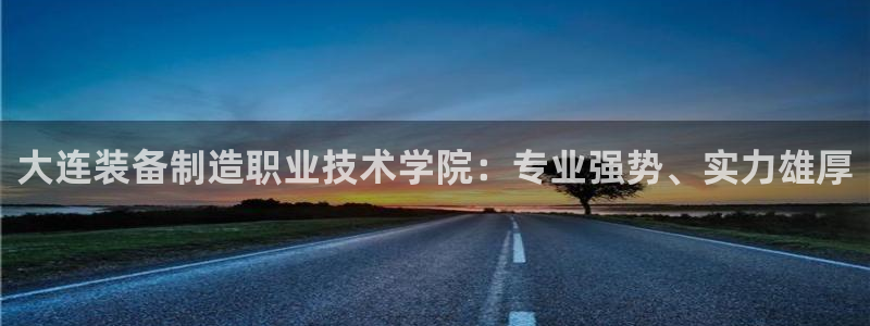 彩神购彩-购彩大厅入口500：大连装备制造职业技术学院：专业强势、实力雄厚