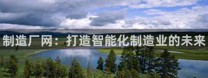 彩神v8客户端：制造厂网：打造智能化制造业的未来