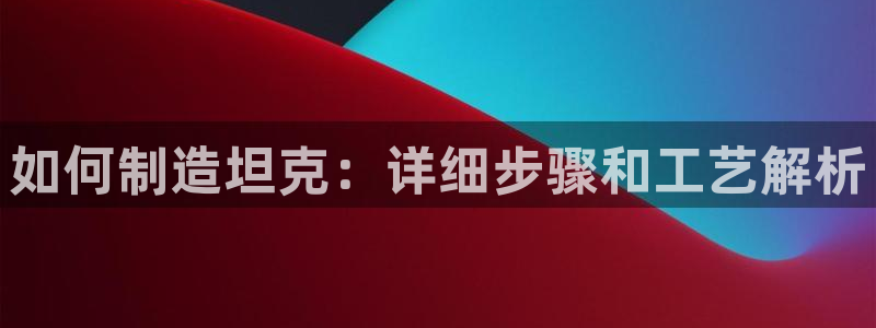 彩神合法吗.是国家认可的吗：如何制造坦克：详细步骤和工艺解析