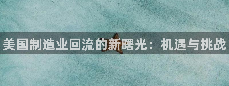 彩神8是正规平台吗知乎：美国制造业回流的新曙光：机遇与挑战