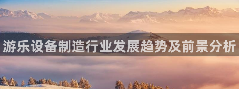 彩神旗下有哪些平台可以玩：游乐设备制造行业发展趋势及前景分析